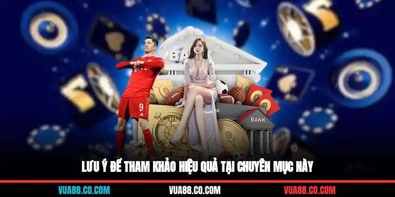 Lưu ý để tham khảo hiệu quả tại chuyên mục này&nbsp;