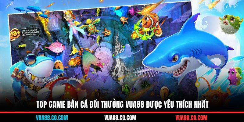 Top game bắn cá đổi thưởng Vua88 được yêu thích nhất